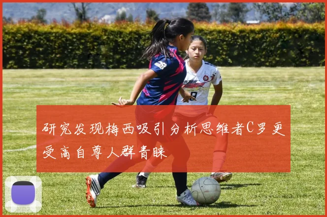 研究发现梅西吸引分析思维者C罗更受高自尊人群青睐