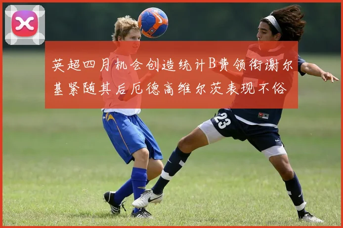 英超四月机会创造统计B费领衔谢尔基紧随其后厄德高维尔茨表现不俗