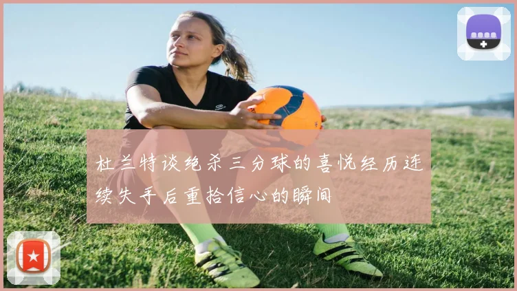 杜兰特谈绝杀三分球的喜悦经历连续失手后重拾信心的瞬间