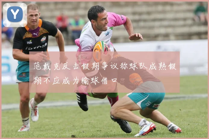 范戴克反击假期争议称球队成熟假期不应成为输球借口
