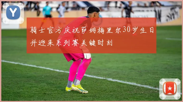 骑士官方庆祝萨姆梅里尔30岁生日并迎来系列赛关键时刻