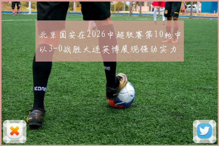 北京国安在2026中超联赛第10轮中以3-0战胜大连英博展现强劲实力
