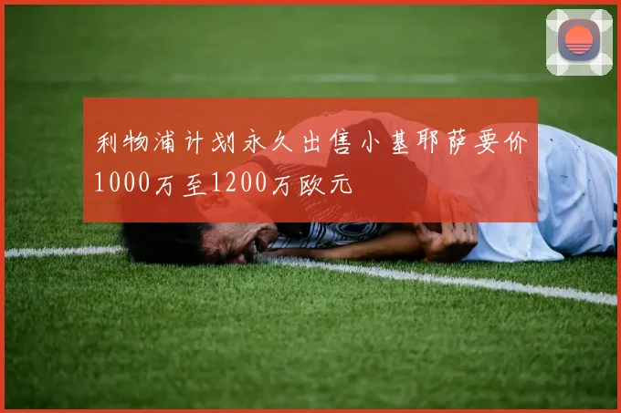 利物浦计划永久出售小基耶萨要价1000万至1200万欧元