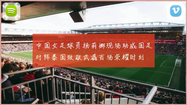 中国女足球员杨莉娜现场助威国足对阵泰国致敬武磊百场荣耀时刻