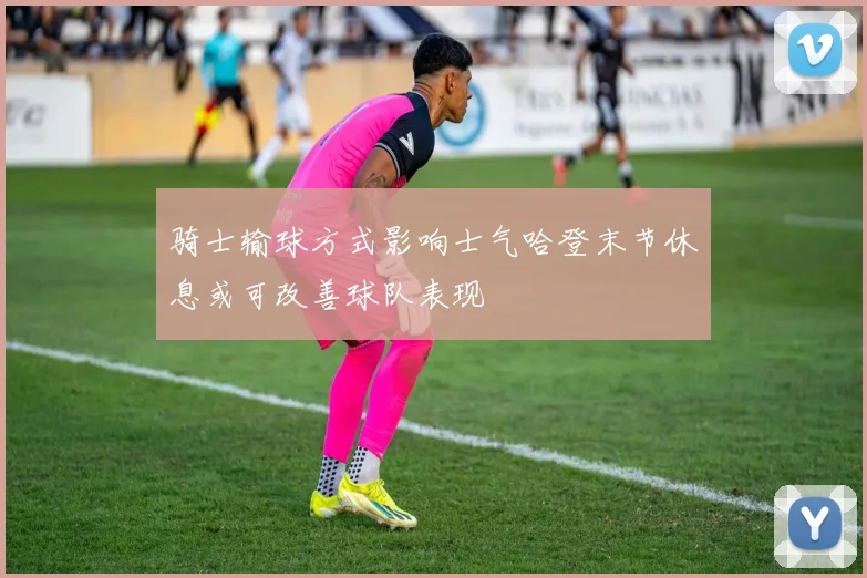 骑士输球方式影响士气哈登末节休息或可改善球队表现