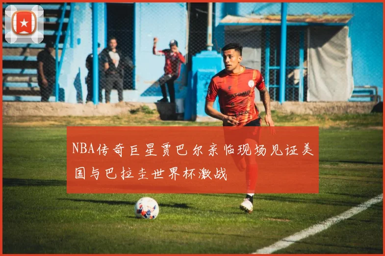 NBA传奇巨星贾巴尔亲临现场见证美国与巴拉圭世界杯激战