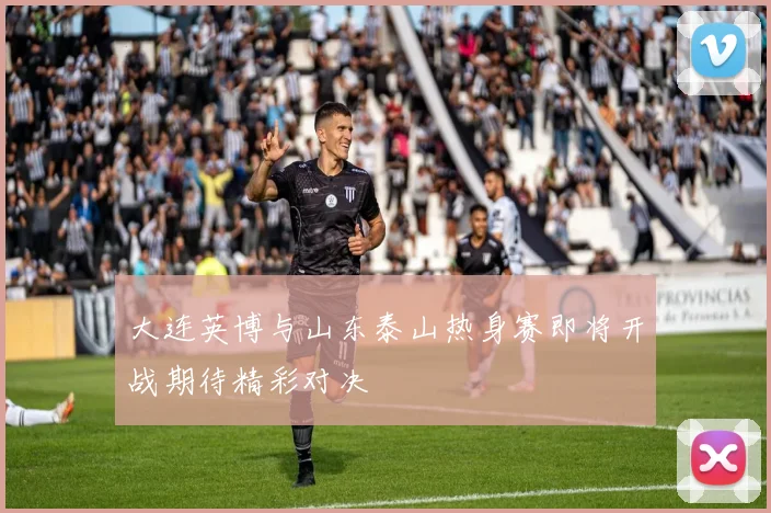 大连英博与山东泰山热身赛即将开战期待精彩对决