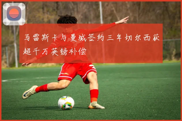 马雷斯卡与曼城签约三年切尔西获超千万英镑补偿
