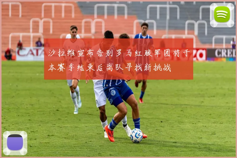 沙拉维宣布告别罗马红狼军团将于本赛季结束后离队寻找新挑战