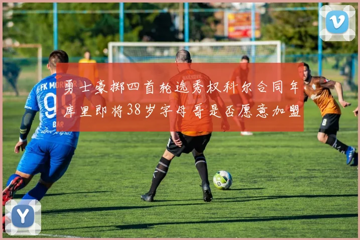 勇士豪掷四首轮选秀权科尔合同年库里即将38岁字母哥是否愿意加盟勇士