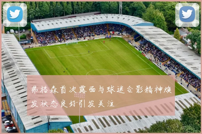 弗格森首次露面与球迷合影精神焕发状态良好引发关注
