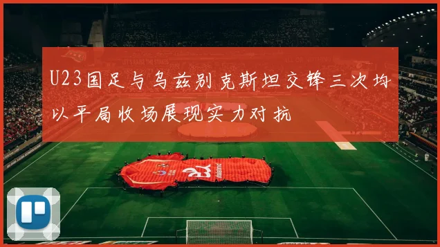 U23国足与乌兹别克斯坦交锋三次均以平局收场展现实力对抗