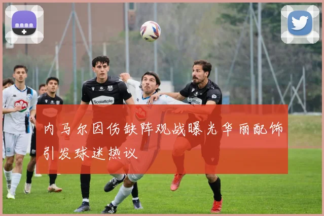 内马尔因伤缺阵观战曝光华丽配饰引发球迷热议