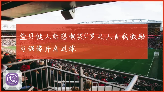 盐贝健人怒怼嘲笑C罗之人自我激励与偶像并肩进球