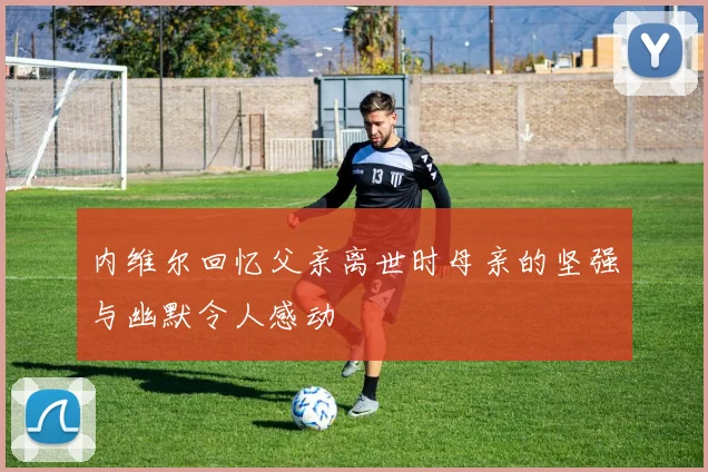 内维尔回忆父亲离世时母亲的坚强与幽默令人感动