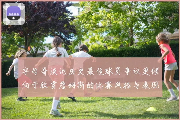 字母哥谈论历史最佳球员争议更倾向于欣赏詹姆斯的比赛风格与表现