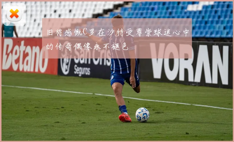 旧将感慨C罗在沙特受尊崇球迷心中的传奇偶像永不褪色
