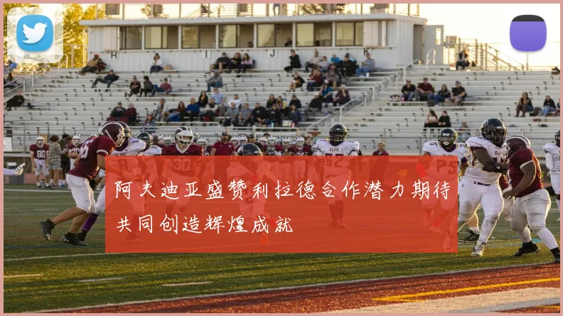 阿夫迪亚盛赞利拉德合作潜力期待共同创造辉煌成就