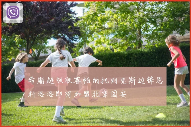 希腊超级联赛帕纳托利克斯边锋恩科洛洛即将加盟北京国安