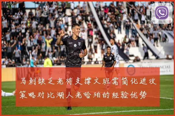 马刺缺乏老将支撑文班需简化进攻策略对比湖人老哈珀的经验优势