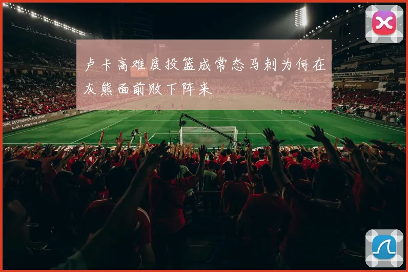 卢卡高难度投篮成常态马刺为何在灰熊面前败下阵来