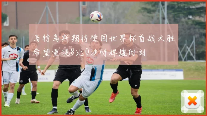 马特乌斯期待德国世界杯首战大胜希望重现8比0沙特辉煌时刻