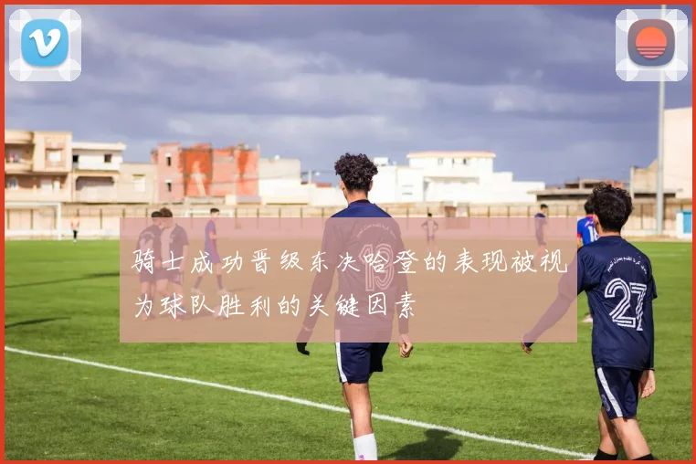 骑士成功晋级东决哈登的表现被视为球队胜利的关键因素
